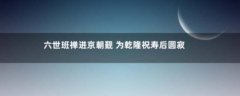 六世班禅进京朝觐 为乾隆祝寿后圆寂